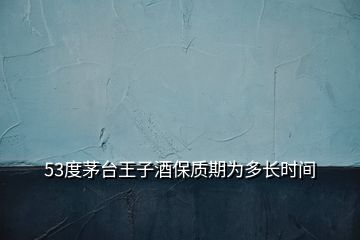 53度茅臺王子酒保質期為多長時間