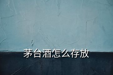 茅臺(tái)酒怎么存放