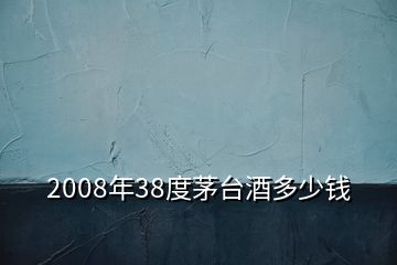 2008年38度茅臺(tái)酒多少錢(qián)