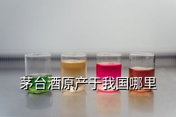 茅臺酒原產(chǎn)于我國哪里