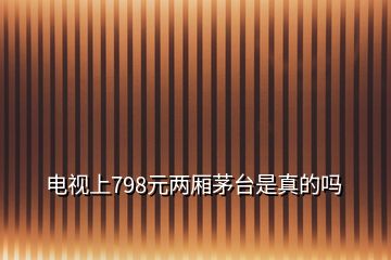 電視上798元兩廂茅臺是真的嗎