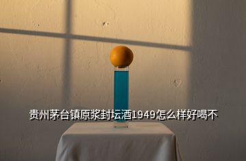 貴州茅臺(tái)鎮(zhèn)原漿封壇酒1949怎么樣好喝不