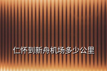 仁懷到新舟機(jī)場(chǎng)多少公里