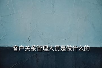 客戶關(guān)系管理人員是做什么的