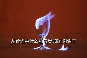 茅臺(tái)酒中什么酒最貴如題 謝謝了