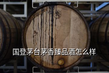 國登茅臺茅香臻品酒怎么樣