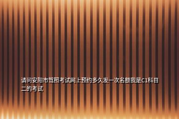 請問安陽市駕照考試網(wǎng)上預(yù)約多久發(fā)一次名額我是C1科目二的考試