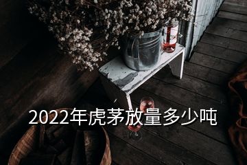 2022年虎茅放量多少噸