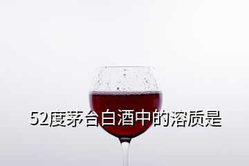 52度茅臺(tái)白酒中的溶質(zhì)是