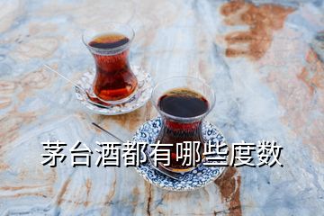 茅臺(tái)酒都有哪些度數(shù)