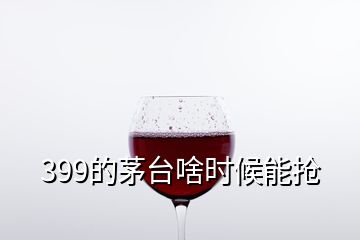 399的茅臺啥時候能搶