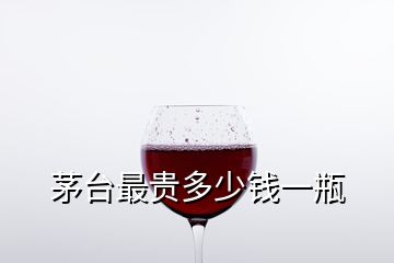 茅臺(tái)最貴多少錢一瓶