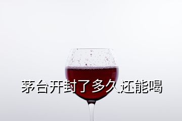 茅臺開封了多久還能喝