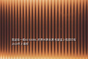 我這有一瓶43 500ML 的貴州茅臺(tái)酒 包裝盒上低部印有2010年上海世