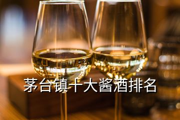 茅臺鎮(zhèn)十大醬酒排名