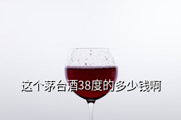 這個(gè)茅臺(tái)酒38度的多少錢啊