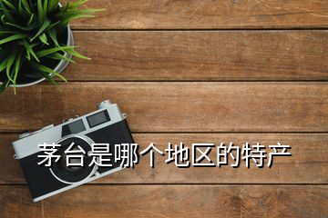 茅臺(tái)是哪個(gè)地區(qū)的特產(chǎn)