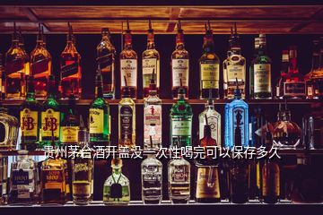 貴州茅臺(tái)酒開蓋沒(méi)一次性喝完可以保存多久