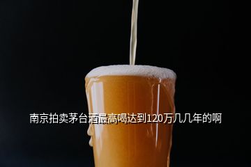 南京拍賣茅臺酒最高喝達到120萬幾幾年的啊