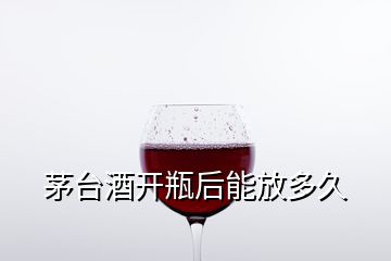 茅臺(tái)酒開瓶后能放多久