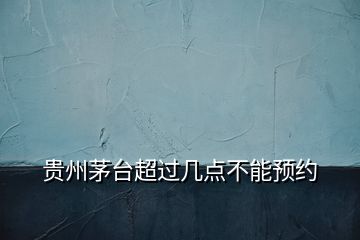 貴州茅臺超過幾點(diǎn)不能預(yù)約