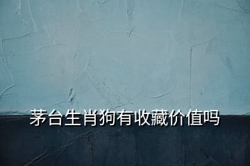 茅臺生肖狗有收藏價(jià)值嗎