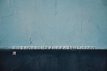 麻煩懂酒的朋友介紹下茅臺(tái)賴茅酒屬于什么檔次的白酒