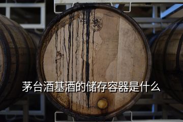 茅臺(tái)酒基酒的儲(chǔ)存容器是什么