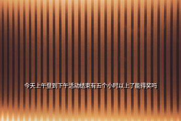 今天上午登到下午活動結(jié)束有五個小時以上了能得獎嗎