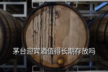 茅臺迎賓酒值得長期存放嗎