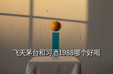 飛天茅臺和習(xí)酒1988哪個好喝