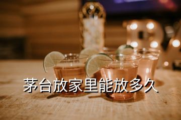 茅臺放家里能放多久