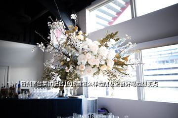 貴州茅臺集團(tuán)記臺1915酒怎么樣我朋友說很好喝我想買點