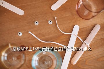 京東APP上1499元搶茅臺(tái)會(huì)持續(xù)到2021年么