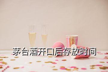 茅臺酒開口后存放時間