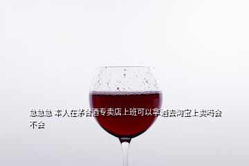 急急急 本人在茅臺酒專賣店上班可以拿酒去淘寶上賣嗎會不會