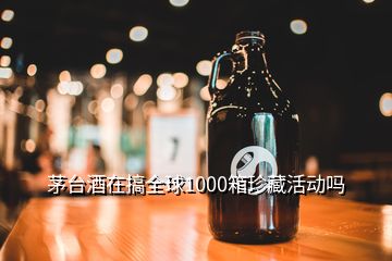 茅臺(tái)酒在搞全球1000箱珍藏活動(dòng)嗎