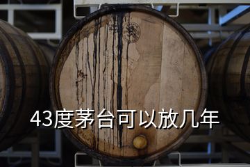 43度茅臺可以放幾年