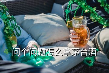 問(wèn)個(gè)問(wèn)題怎么拿茅臺(tái)酒