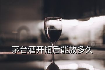 茅臺(tái)酒開瓶后能放多久