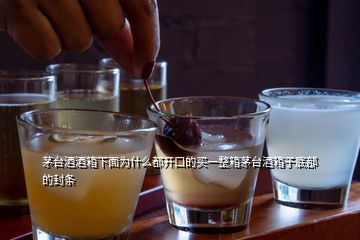 茅臺(tái)酒酒箱下面為什么都開(kāi)口的買(mǎi)一整箱茅臺(tái)酒箱子底部的封條