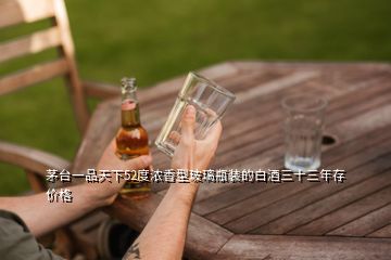 茅臺一品天下52度濃香型玻璃瓶裝的白酒三十三年存價格