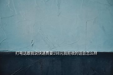 打電話跟我說快遞費(fèi)要198元我拒收的話會(huì)怎么樣