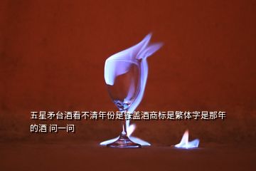 五星矛臺酒看不清年份是鐵蓋酒商標(biāo)是繁體字是那年的酒 問一問