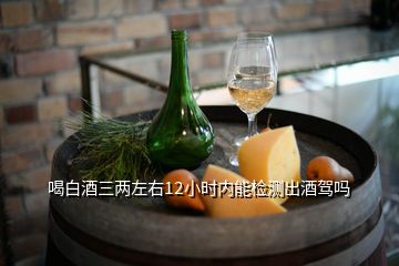 喝白酒三兩左右12小時內(nèi)能檢測出酒駕嗎