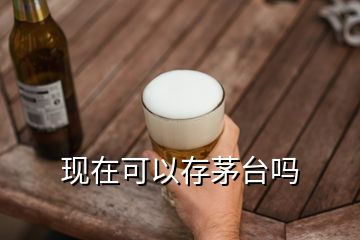 現(xiàn)在可以存茅臺嗎