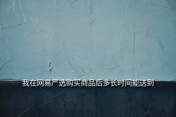 我在網(wǎng)易嚴(yán)選購買商品后多長時間能送到