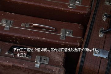 茅臺王子酒這個酒如何與茅臺迎賓酒比較起來如何價格與廠家是什
