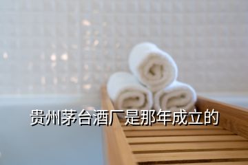 貴州茅臺(tái)酒廠是那年成立的