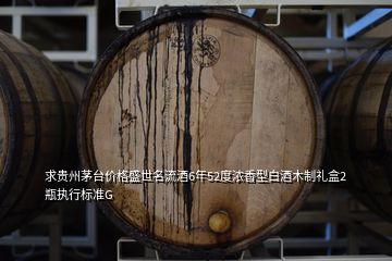 求貴州茅臺價格盛世名流酒6年52度濃香型白酒木制禮盒2瓶執(zhí)行標準G